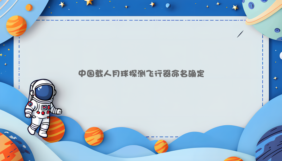 中国载人月球探测飞行器命名确定