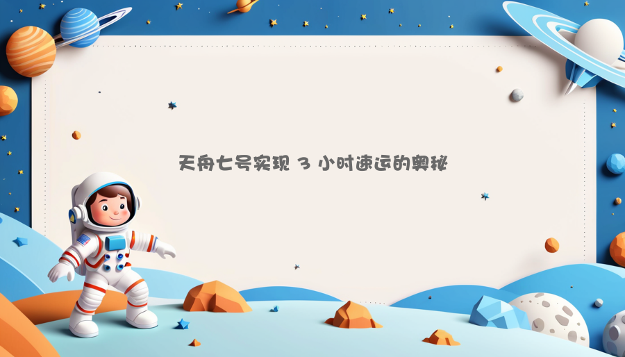 天舟七号实现 3 小时速运的奥秘
