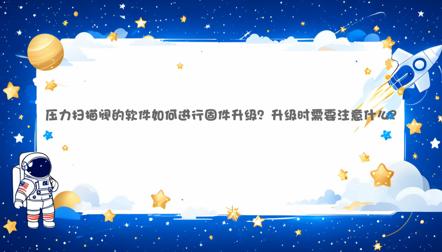 压力扫描阀的软件如何进行固件升级？升级时需要注意什么？