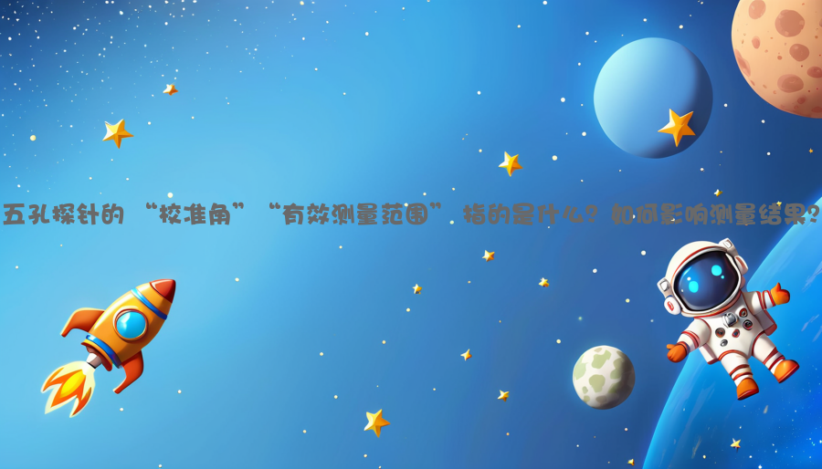 五孔探针的 “校准角”“有效测量范围” 指的是什么？如何影响测量结果？