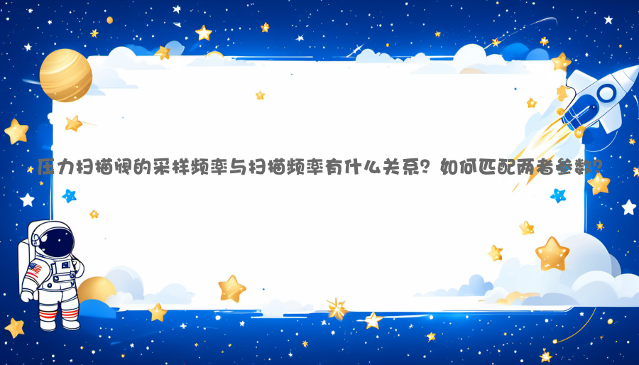 压力扫描阀的采样频率与扫描频率有什么关系？如何匹配两者参数？