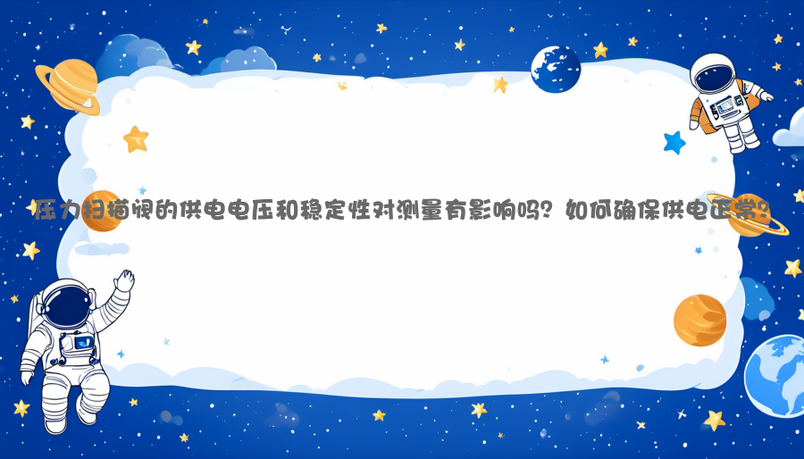 压力扫描阀的供电电压和稳定性对测量有影响吗？如何确保供电正常？