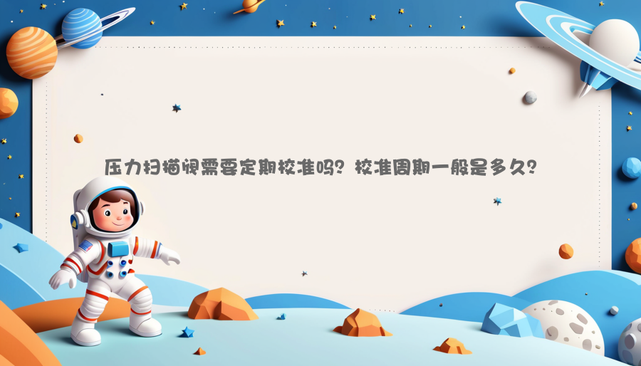 压力扫描阀需要定期校准吗？校准周期一般是多久？