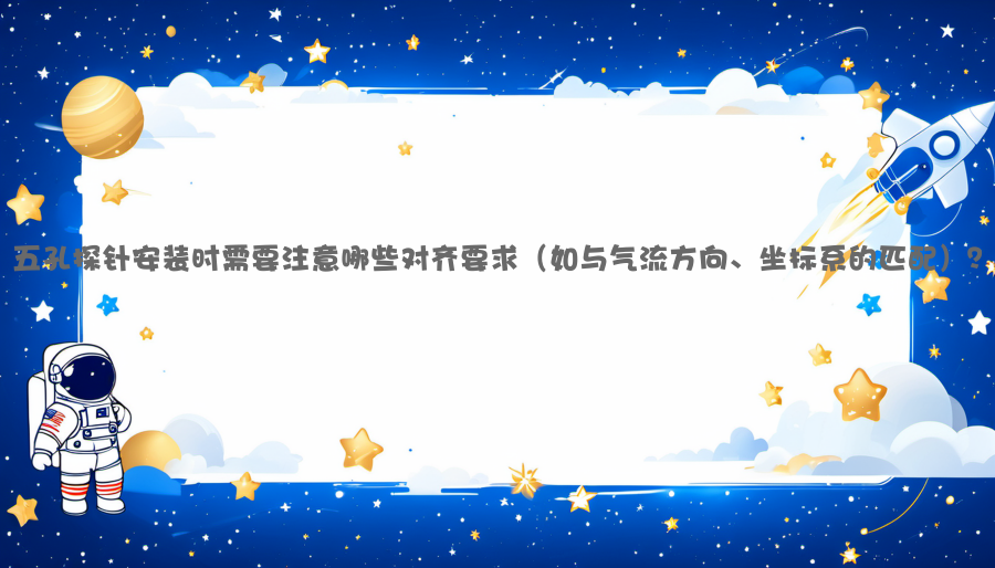 五孔探针安装时需要注意哪些对齐要求（如与气流方向、坐标系的匹配）？