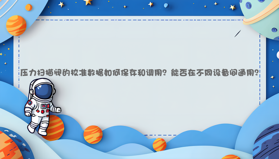 压力扫描阀的校准数据如何保存和调用？能否在不同设备间通用？