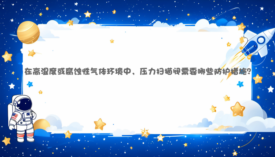 在高湿度或腐蚀性气体环境中，压力扫描阀需要哪些防护措施？