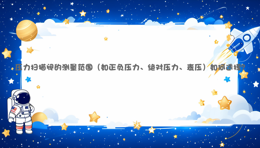 压力扫描阀的测量范围（如正负压力、绝对压力、表压）如何选择？
