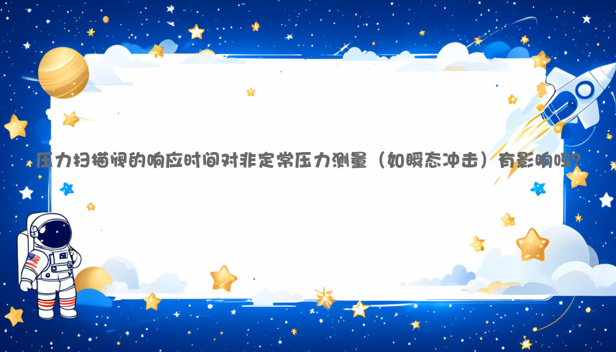 压力扫描阀的响应时间对非定常压力测量（如瞬态冲击）有影响吗？