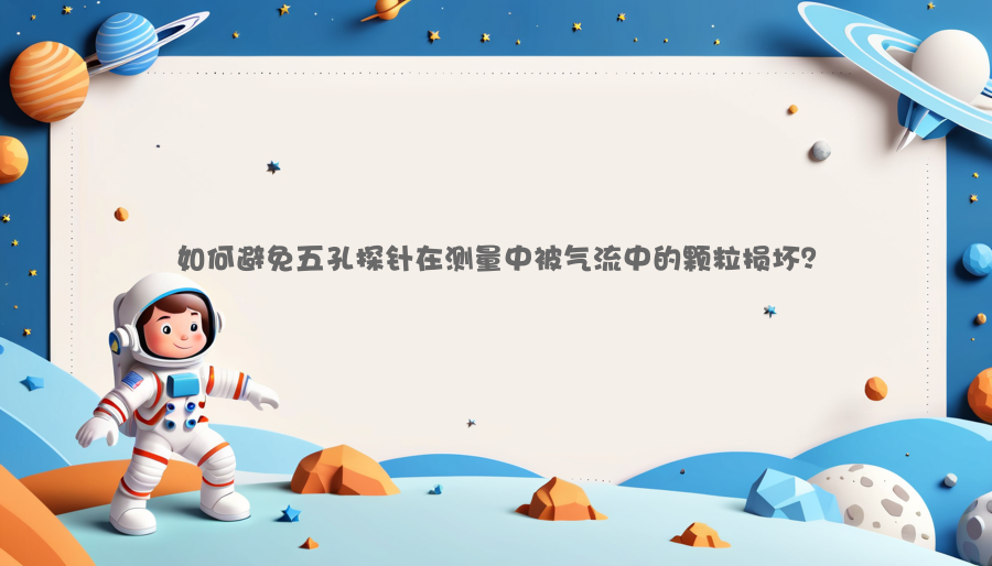 如何避免五孔探针在测量中被气流中的颗粒损坏？