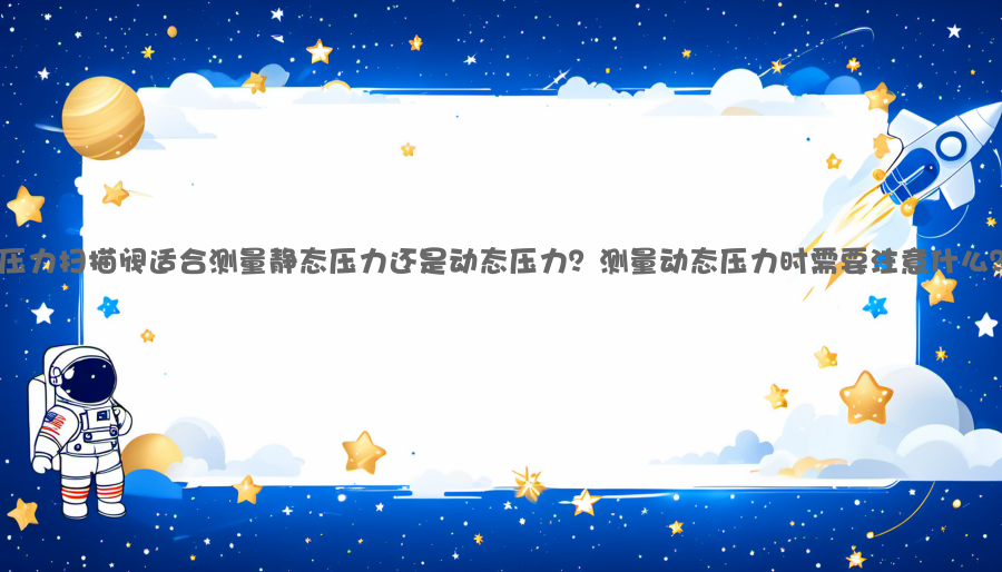 压力扫描阀适合测量静态压力还是动态压力？测量动态压力时需要注意什么？