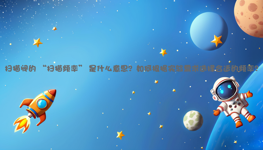 扫描阀的 “扫描频率” 是什么意思？如何根据实验需求选择合适的频率？