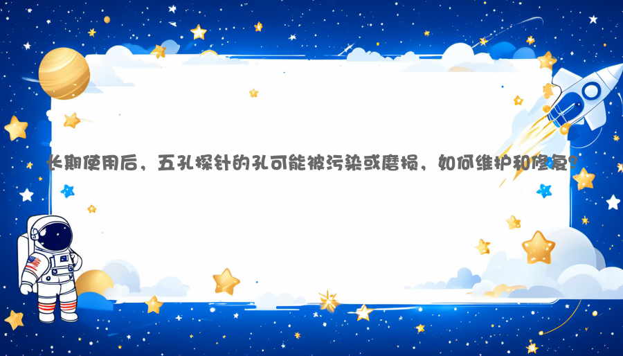 长期使用后，五孔探针的孔可能被污染或磨损，如何维护和修复？